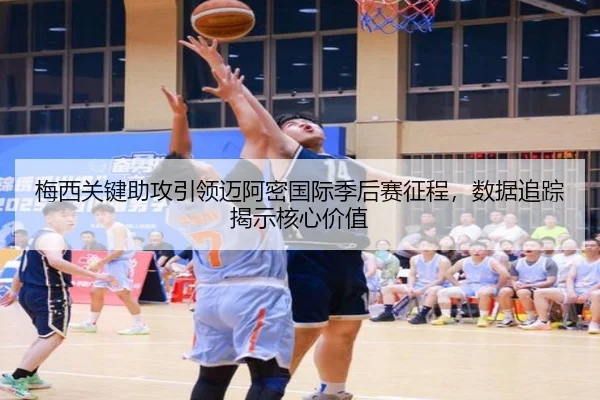 梅西关键助攻引领迈阿密国际季后赛征程，数据追踪揭示核心价值