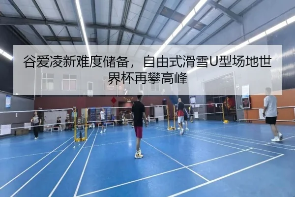 谷爱凌新难度储备，自由式滑雪U型场地世界杯再攀高峰