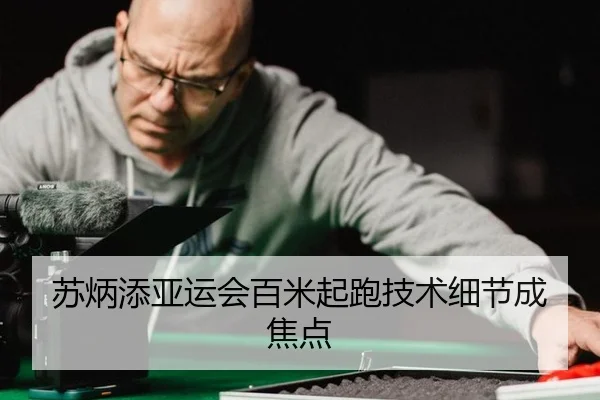 苏炳添亚运会百米起跑技术细节成焦点