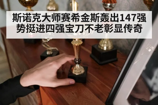 斯诺克大师赛希金斯轰出147强势挺进四强宝刀不老彰显传奇