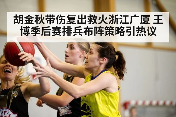 胡金秋带伤复出救火浙江广厦 王博季后赛排兵布阵策略引热议
