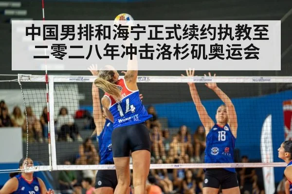 中国男排和海宁正式续约执教至二零二八年冲击洛杉矶奥运会