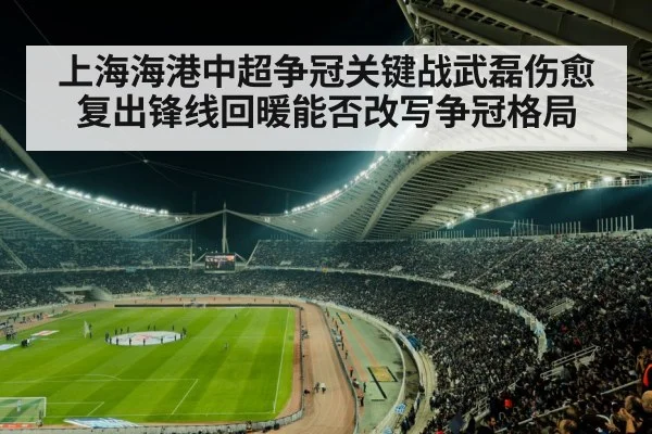上海海港中超争冠关键战武磊伤愈复出锋线回暖能否改写争冠格局