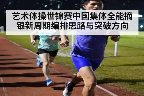 艺术体操世锦赛中国集体全能摘银新周期编排思路与突破方向