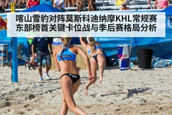 喀山雪豹对阵莫斯科迪纳摩KHL常规赛东部榜首关键卡位战与季后赛格局分析